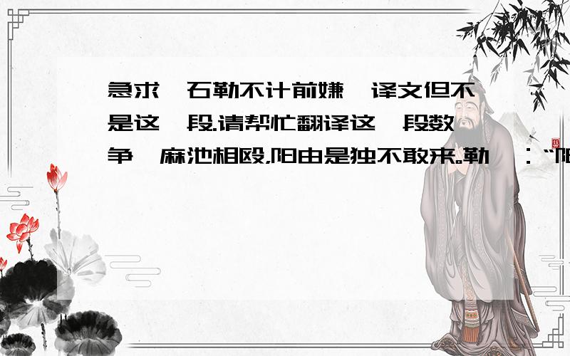 急求《石勒不计前嫌》译文但不是这一段.请帮忙翻译这一段数争沤麻池相殴，阳由是独不敢来。勒曰：“阳,壮士也;沤麻,布衣之恨。孤芳兼容天下，岂仇匹夫乎！”遽召与饮，引阳臂曰：“