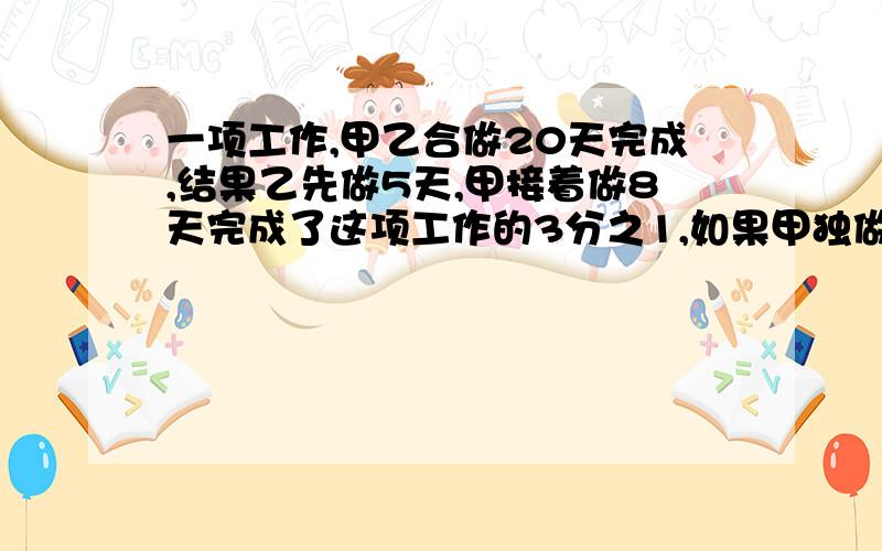 一项工作,甲乙合做20天完成,结果乙先做5天,甲接着做8天完成了这项工作的3分之1,如果甲独做需几天完成?快,我急用啊