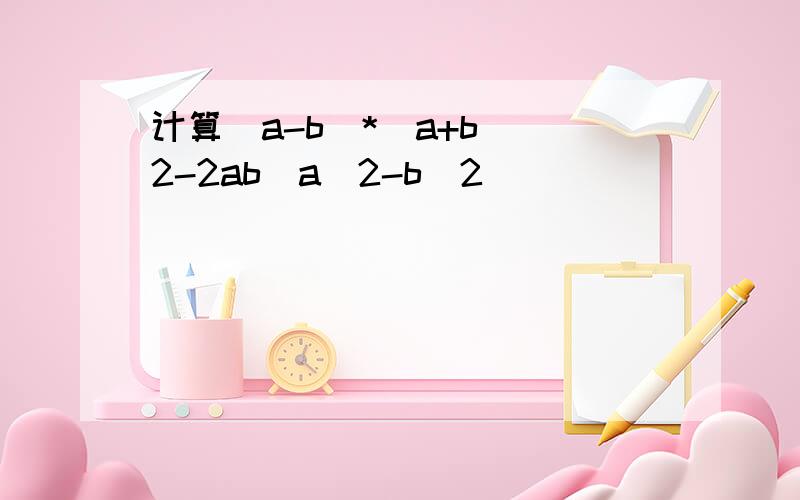 计算(a-b)*(a+b)^2-2ab(a^2-b^2)