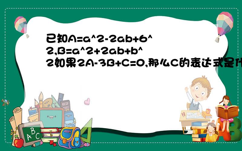 已知A=a^2-2ab+6^2,B=a^2+2ab+b^2如果2A-3B+C=0,那么C的表达式是什么?