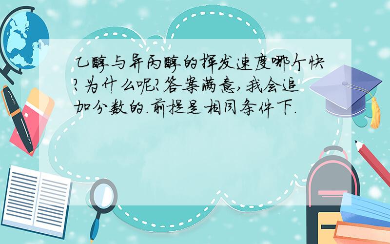 乙醇与异丙醇的挥发速度哪个快?为什么呢?答案满意,我会追加分数的.前提是相同条件下.