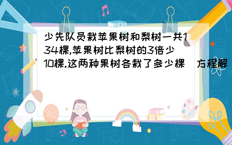 少先队员栽苹果树和梨树一共134棵,苹果树比梨树的3倍少10棵.这两种果树各栽了多少棵（方程解）