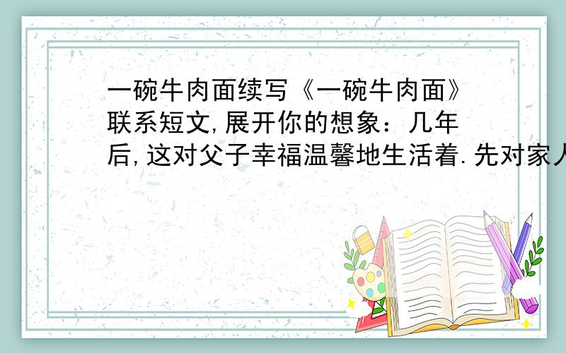 一碗牛肉面续写《一碗牛肉面》联系短文,展开你的想象：几年后,这对父子幸福温馨地生活着.先对家人说一说,再续写结尾.