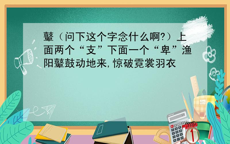 鼙（问下这个字念什么啊?）上面两个“支”下面一个“卑”渔阳鼙鼓动地来,惊破霓裳羽衣