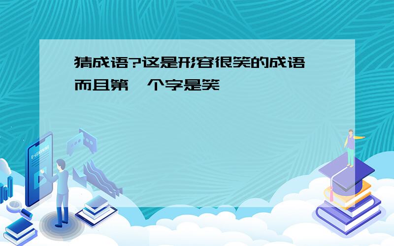 猜成语?这是形容很笑的成语,而且第一个字是笑