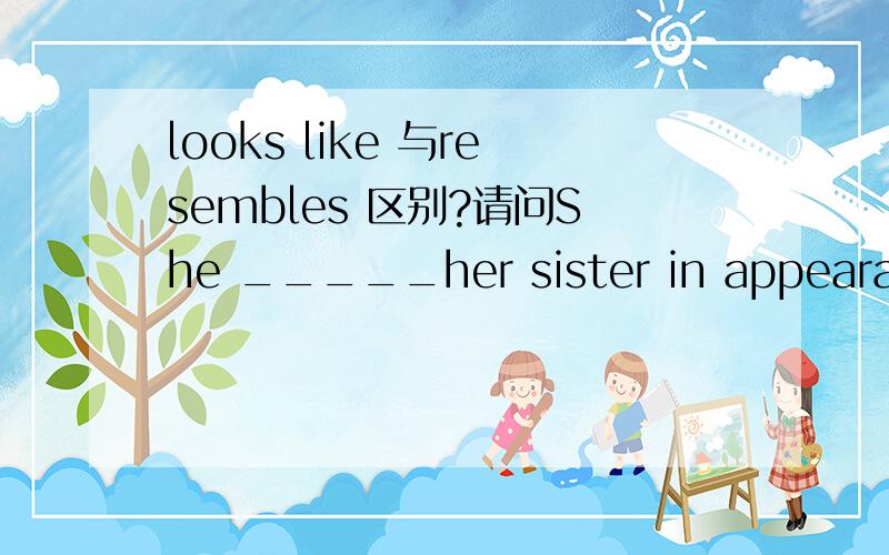 looks like 与resembles 区别?请问She _____her sister in appearance but not in character.a.looks like b.compares c.resembles d.equals为什么不选a呢?