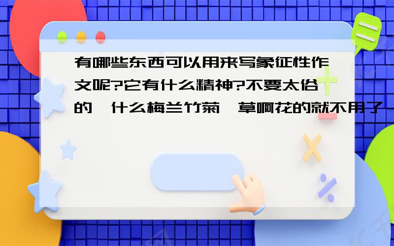 有哪些东西可以用来写象征性作文呢?它有什么精神?不要太俗的,什么梅兰竹菊,草啊花的就不用了