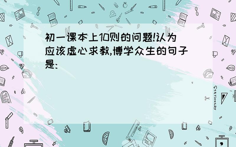 初一课本上10则的问题!认为应该虚心求教,博学众生的句子是:_________________________________!