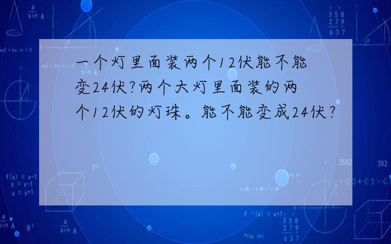 一个灯里面装两个12伏能不能变24伏?两个大灯里面装的两个12伏的灯珠。能不能变成24伏？