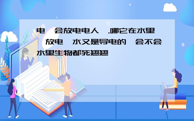 电鳗会放电电人嘛.哪它在水里一放电,水又是导电的,会不会水里生物都死翘翘