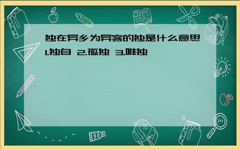 独在异乡为异客的独是什么意思1.独自 2.孤独 3.唯独