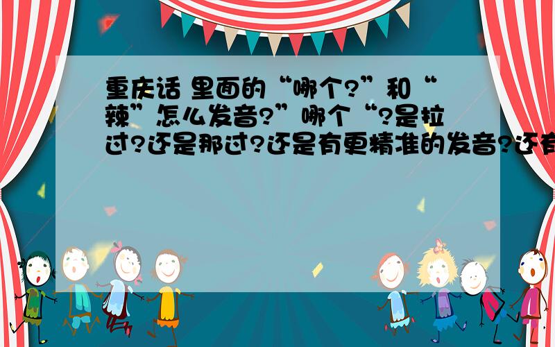 重庆话 里面的“哪个?”和“辣”怎么发音?”哪个“?是拉过?还是那过?还是有更精准的发音?还有就是 ”辣“有那比较特色重庆话形容辣么?