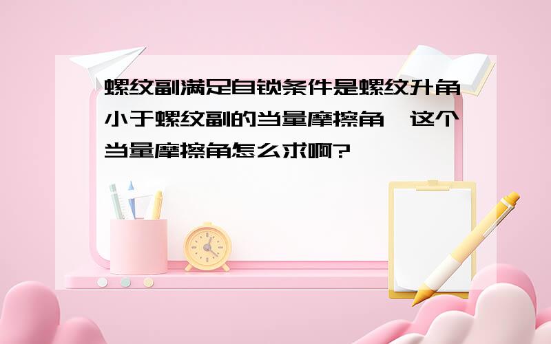 螺纹副满足自锁条件是螺纹升角小于螺纹副的当量摩擦角,这个当量摩擦角怎么求啊?