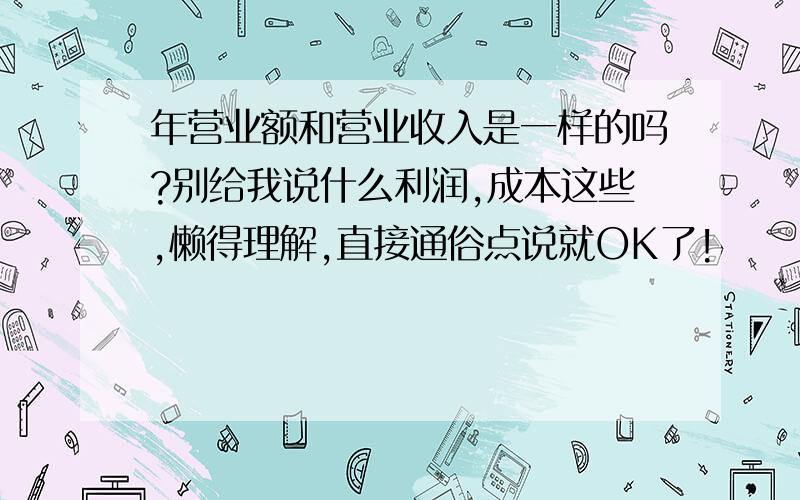 年营业额和营业收入是一样的吗?别给我说什么利润,成本这些,懒得理解,直接通俗点说就OK了!