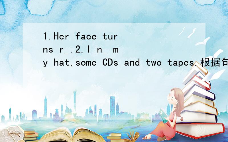 1.Her face turns r_.2.I n_ my hat,some CDs and two tapes.根据句意及首字母填空