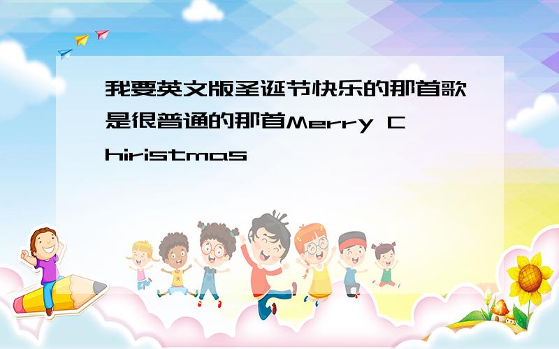 我要英文版圣诞节快乐的那首歌是很普通的那首Merry Chiristmas