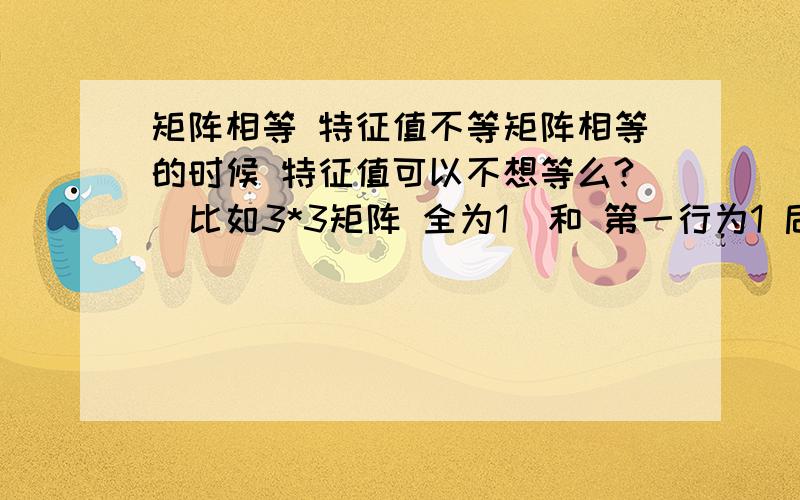 矩阵相等 特征值不等矩阵相等的时候 特征值可以不想等么?（比如3*3矩阵 全为1  和 第一行为1 后两行为0 是等价的 但特征值不相等啊）