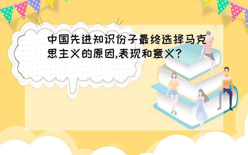 中国先进知识份子最终选择马克思主义的原因,表现和意义?