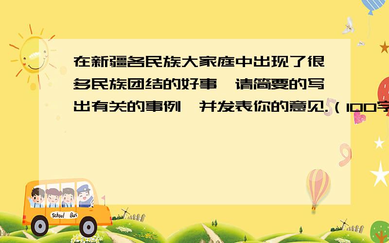 在新疆各民族大家庭中出现了很多民族团结的好事,请简要的写出有关的事例,并发表你的意见.（100字左右）大虾们,帮帮忙吧…………尽量在11点半前.（六年级新疆书也行）