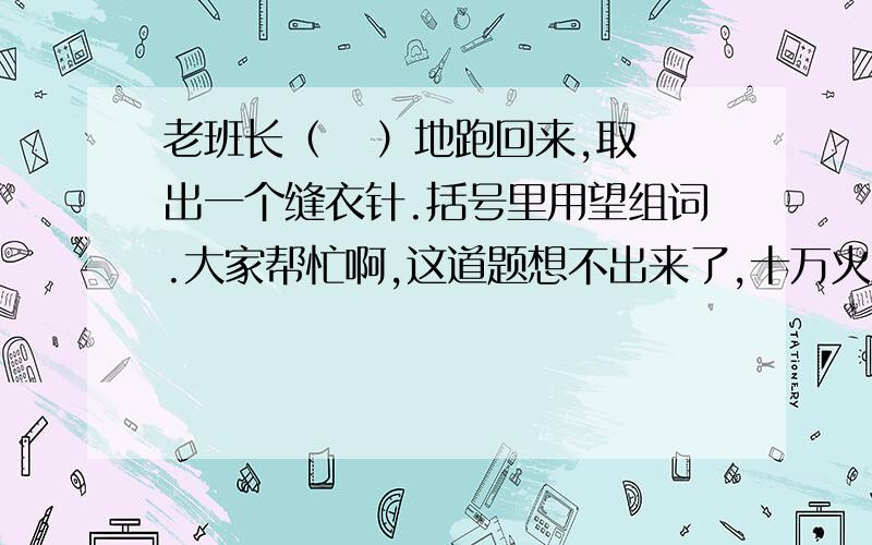 老班长（   ）地跑回来,取出一个缝衣针.括号里用望组词.大家帮忙啊,这道题想不出来了,十万火急啊!谢谢啊!