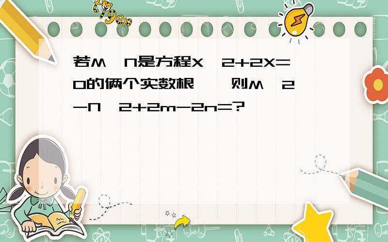 若M、N是方程X^2+2X=0的俩个实数根 , 则M^2-N^2+2m-2n=?