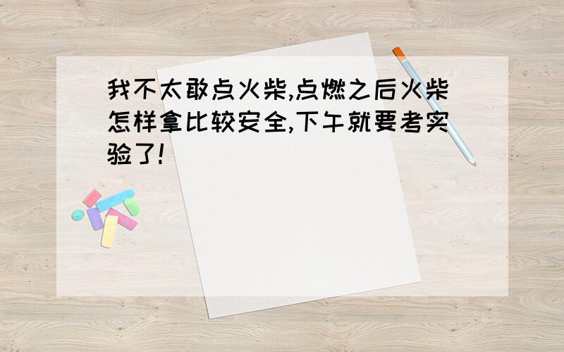 我不太敢点火柴,点燃之后火柴怎样拿比较安全,下午就要考实验了!