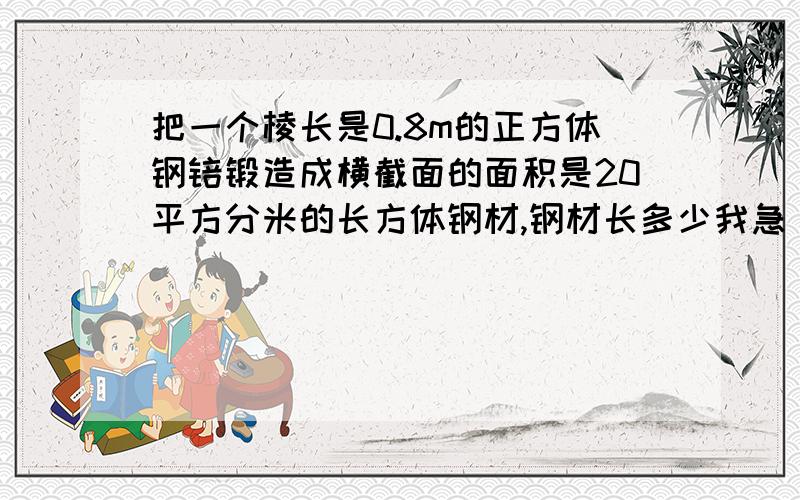 把一个棱长是0.8m的正方体钢锫锻造成横截面的面积是20平方分米的长方体钢材,钢材长多少我急