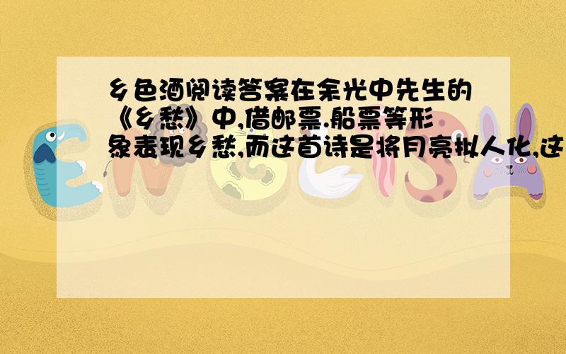 乡色酒阅读答案在余光中先生的《乡愁》中,借邮票.船票等形象表现乡愁,而这首诗是将月亮拟人化,这样写的目的是什么?（2分）余光中先生的《乡愁》与这首诗结构上有什么异同点?（2分）