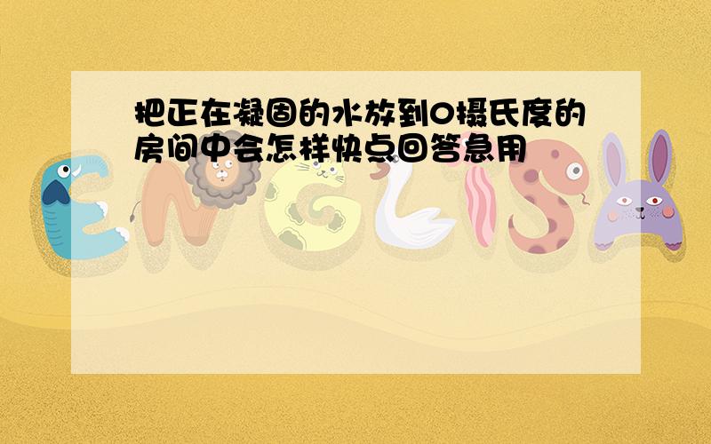 把正在凝固的水放到0摄氏度的房间中会怎样快点回答急用