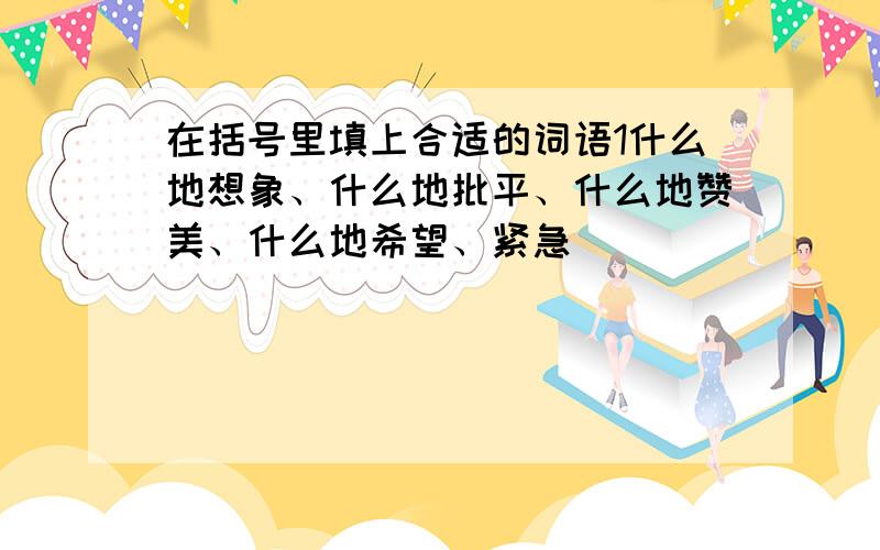 在括号里填上合适的词语1什么地想象、什么地批平、什么地赞美、什么地希望、紧急