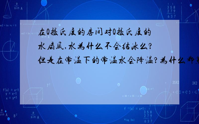 在0摄氏度的房间对0摄氏度的水扇风,水为什么不会结冰么?但是在常温下的常温水会降温?为什么都蒸发,放热情况不一样?这也就是是说可以结冰,只是缓慢,也就是说进行热传递了?再没温度差时