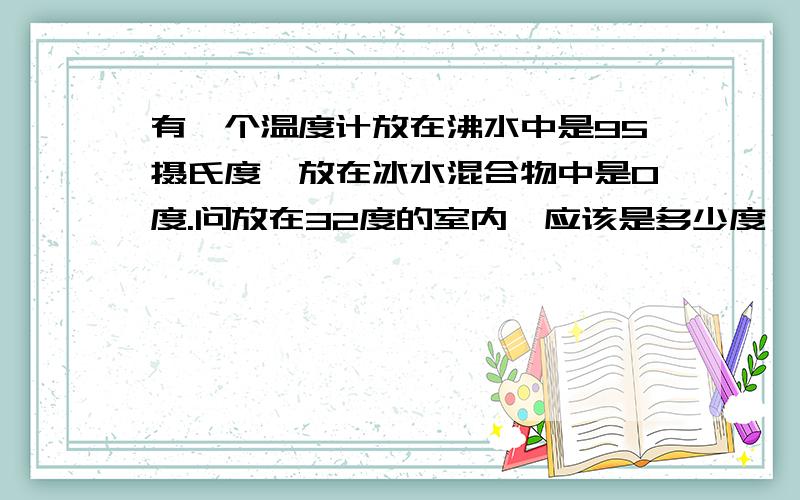 有一个温度计放在沸水中是95摄氏度,放在冰水混合物中是0度.问放在32度的室内,应该是多少度