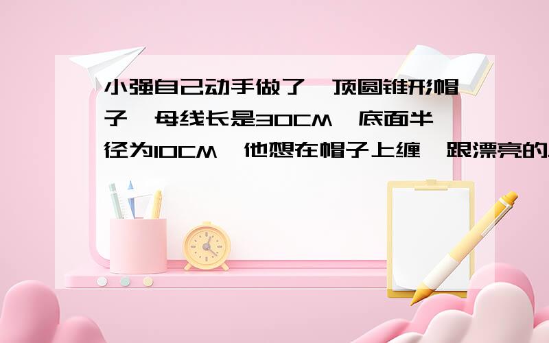 小强自己动手做了一顶圆锥形帽子,母线长是30CM,底面半径为10CM,他想在帽子上缠一跟漂亮的丝带,从A点出发绕帽子侧面一周,至少需要多少CM丝带