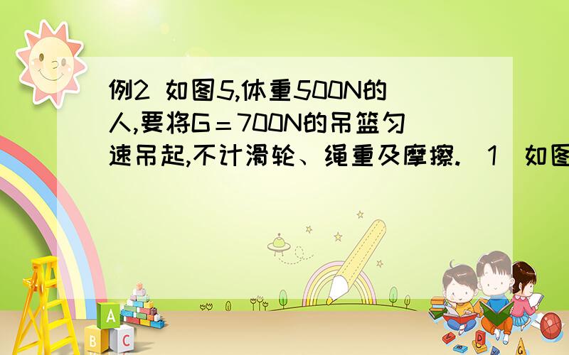 例2 如图5,体重500N的人,要将G＝700N的吊篮匀速吊起,不计滑轮、绳重及摩擦.（1）如图5,人站在地面上,至少要用_______N的力拉绳.图要计算过程的讲解下..................