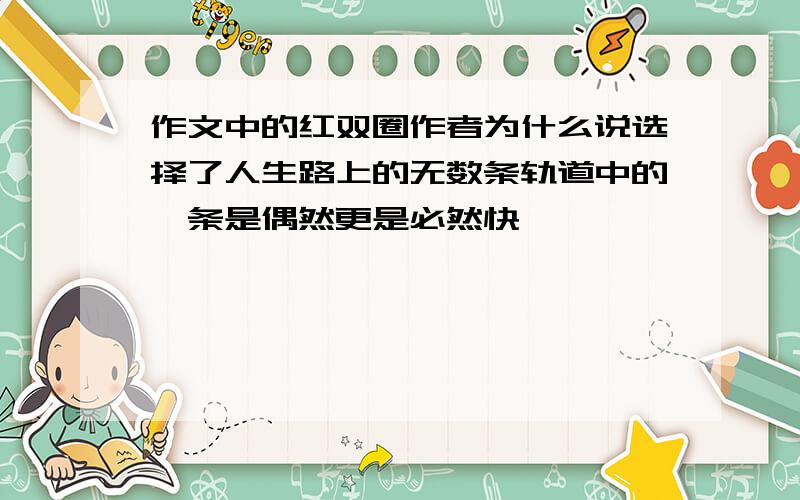 作文中的红双圈作者为什么说选择了人生路上的无数条轨道中的一条是偶然更是必然快