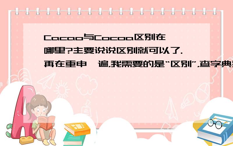 Cacao与Cocoa区别在哪里?主要说说区别就可以了.再在重申一遍，我需要的是“区别”，查字典我也会，而且做得还可以比你更好。