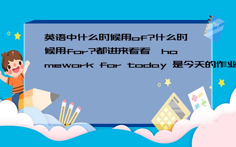 英语中什么时候用of?什么时候用for?都进来看看—homework for today 是今天的作业的意思French for today 是今日法语的意思map of China是中国的地图的意思例如:Japanese for kidsthe name of me为什么表示……