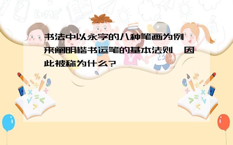 书法中以永字的八种笔画为例,来阐明楷书运笔的基本法则,因此被称为什么?