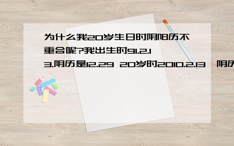 为什么我20岁生日时阴阳历不重合呢?我出生时91.2.13.阴历是12.29 20岁时2010.2.13,阴历是12.30