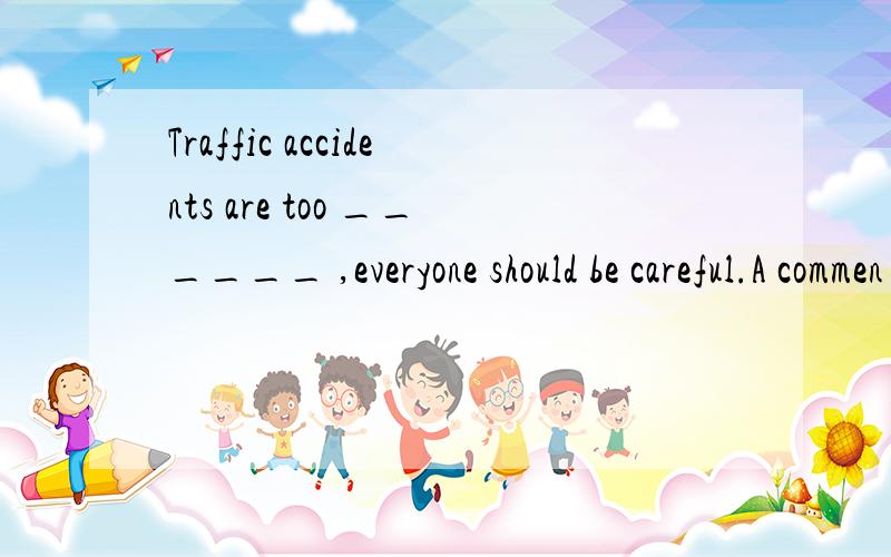 Traffic accidents are too ______ ,everyone should be careful.A commen B.ordinary C.usual D.normal