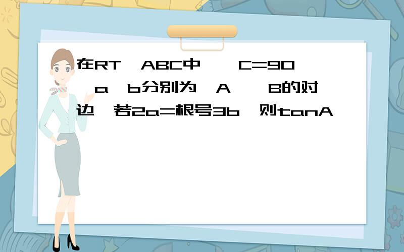 在RT△ABC中,∠C=90°a,b分别为∠A,∠B的对边,若2a=根号3b,则tanA