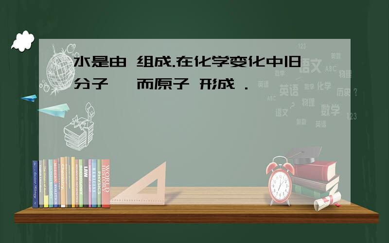 水是由 组成.在化学变化中旧分子 ,而原子 形成 .