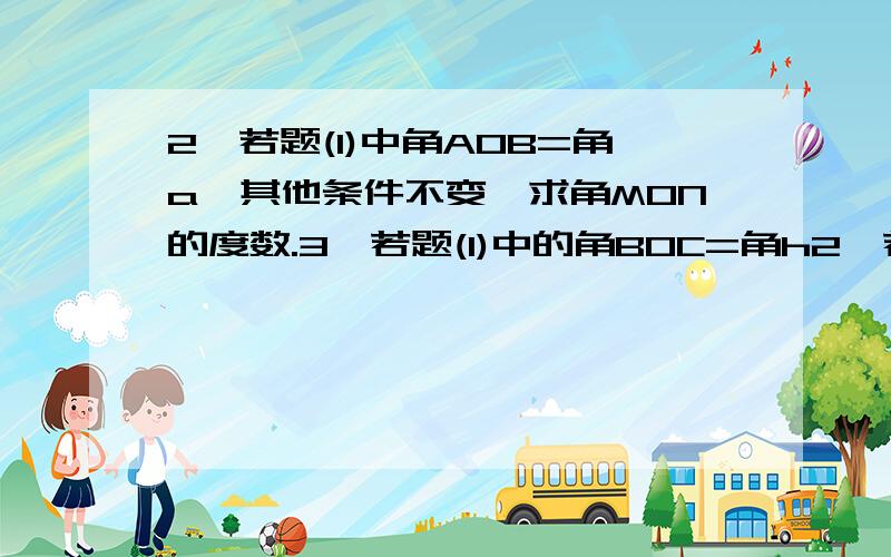 2、若题(1)中角AOB=角a,其他条件不变,求角MON的度数.3、若题(1)中的角BOC=角h2、若题(1)中角AOB=角a,其他条件不变,求角MON的度数.3、若题(1)中的角BOC=角h,(角h为锐角),其他条件不变,求角MON的度数.