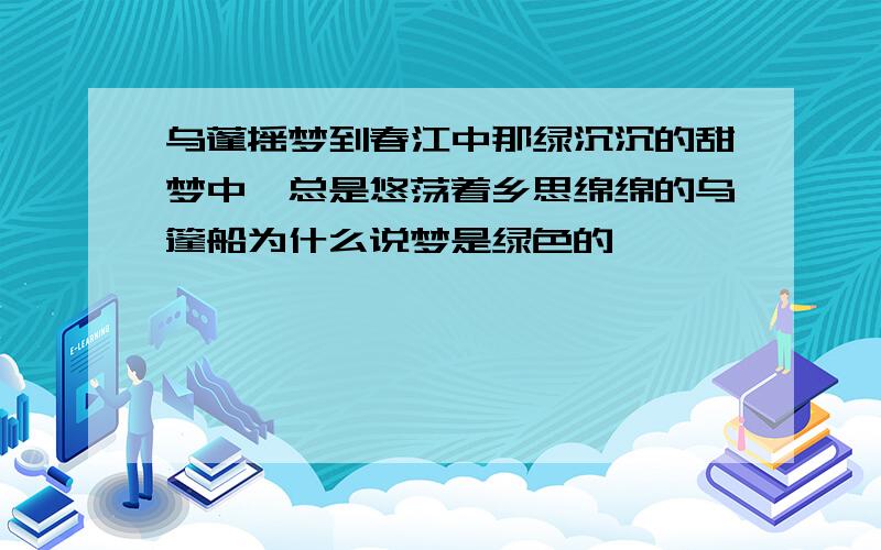 乌蓬摇梦到春江中那绿沉沉的甜梦中,总是悠荡着乡思绵绵的乌篷船为什么说梦是绿色的