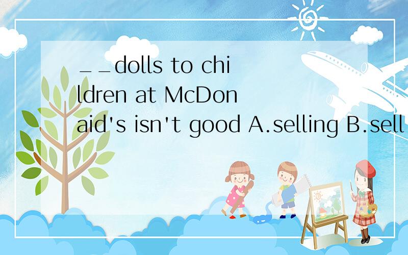 __dolls to children at McDonaid's isn't good A.selling B.sell C.sells D.to selling