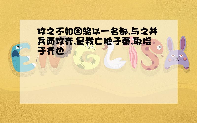 攻之不如因骆以一名都,与之并兵而攻齐,是我亡地于秦,取偿于齐也