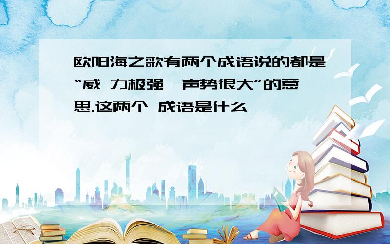 欧阳海之歌有两个成语说的都是“威 力极强,声势很大”的意思.这两个 成语是什么