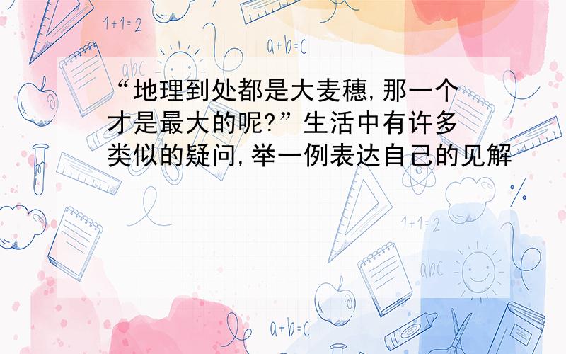 “地理到处都是大麦穗,那一个才是最大的呢?”生活中有许多类似的疑问,举一例表达自己的见解