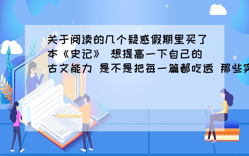 关于阅读的几个疑惑假期里买了本《史记》 想提高一下自己的古文能力 是不是把每一篇都吃透 那些实词也顺便记住?另外自己写古诗词时,总不能记录生活,老是喜欢拟境,觉得平常生活写出来