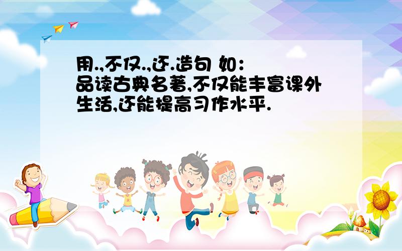 用.,不仅.,还.造句 如：品读古典名著,不仅能丰富课外生活,还能提高习作水平.